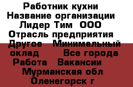 Работник кухни › Название организации ­ Лидер Тим, ООО › Отрасль предприятия ­ Другое › Минимальный оклад ­ 1 - Все города Работа » Вакансии   . Мурманская обл.,Оленегорск г.